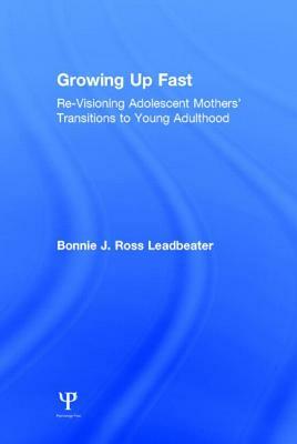 Growing Up Fast: Re-Visioning Adolescent Mothers' Transitions to Young Adulthood by Bonnie J. Ross Leadbeater