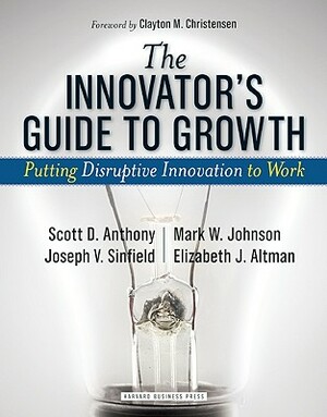The Innovator's Guide to Growth: Putting Disruptive Innovation to Work by Scott D. Anthony, Mark W. Johnson, Joseph V. Sinfield
