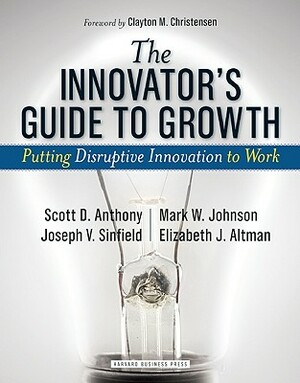 The Innovator's Guide to Growth: Putting Disruptive Innovation to Work by Mark W. Johnson, Scott D. Anthony, Joseph V. Sinfield