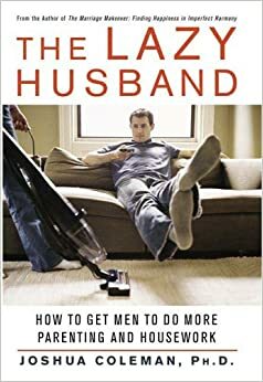 The Lazy Husband: How to Get Men to Do More Parenting and Housework by Joshua Coleman