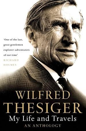 My Life and Travels: An Anthology by Wilfred Thesiger