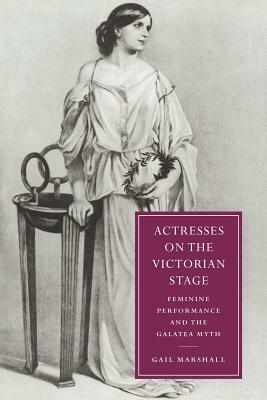 Actresses on the Victorian Stage: Feminine Performance and the Galatea Myth by Gail Marshall