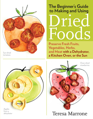 The Beginner's Guide to Making and Using Dried Foods: Preserve Fresh Fruits, Vegetables, Herbs, and Meat with a Dehydrator, a Kitchen Oven, or the Sun by Teresa Marrone