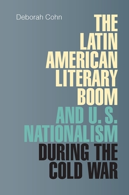 The Latin American Literary Boom and U.S. Nationalism During the Cold War by Deborah Cohn