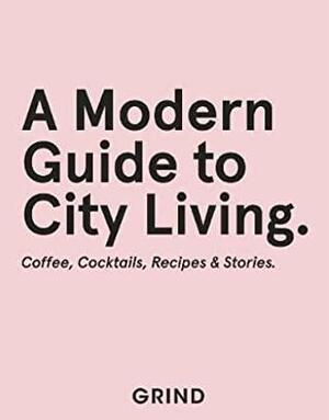 Grind: A Modern Guide to City Living: Coffee, Cocktails, Recipes & Stories by Luke Albert, Teddy Robinson