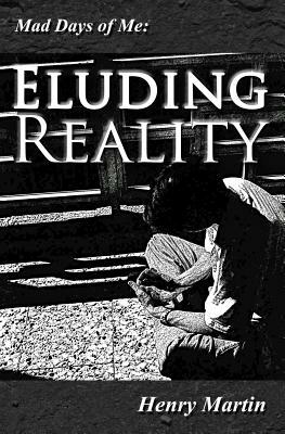 Mad Days of Me: Eluding Reality by Henry Martin