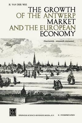 The Growth of the Antwerp Market and the European Economy: Fourteenth-Sixteenth Centuries by H. Van Der Wee