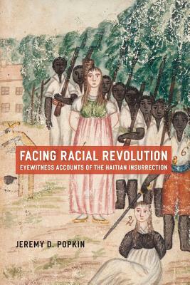 Facing Racial Revolution: Eyewitness Accounts of the Haitian Insurrection by Jeremy D. Popkin