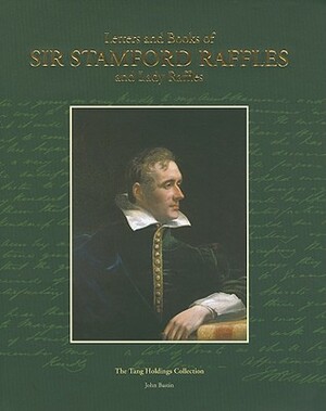 Letters and Books of Sir Stamford Raffles and Lady Raffles: The Tang Holdings Collection of Autograph Letters and Books of Sir Stamford Raffles and La by John Bastin