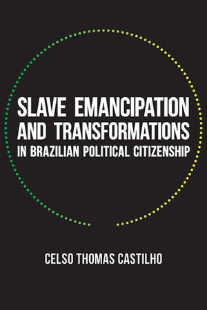 Elements of Democracy: The Process of Abolition and Transformations in Brazilian Political Citizenship, Pernambuco, 1865-1889 by Celso Thomas Castilho