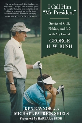 I Call Him "mr. President": Stories of Golf, Fishing, and Life with My Friend George H. W. Bush by Ken Raynor