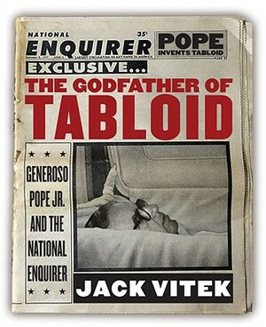 The Godfather of Tabloid: Generoso Pope Jr. and the National Enquirer by Jack Vitek