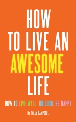 How to Live an Awesome Life: How to Live Well, Do Good, Be Happy by Polly Campbell