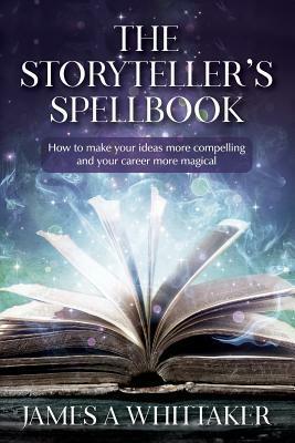 The Storyteller's Spellbook: How to make your ideas more compelling and your career more magical by James A. Whittaker