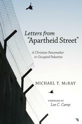 Letters from "Apartheid Street": A Christian Peacemaker in Occupied Palestine by Michael T. McRay