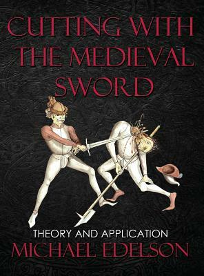 Cutting with the Medieval Sword: Theory and Application by Michael Edelson