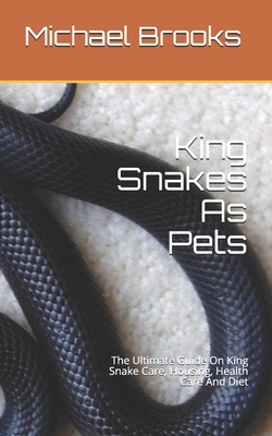 King Snakes As Pets: The Ultimate Guide On King Snake Care, Housing, Health Care And Diet by Michael Brooks