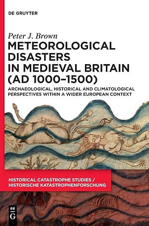 Meteorological Disasters in Medieval Britain (AD 1000‒1500): Archaeological, Historical and Climatological Perspectives Within a Wider European Context by Peter J. Brown