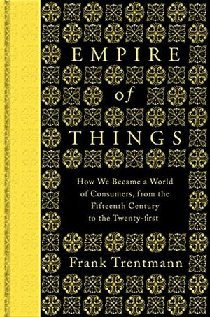 Empire of Things: How We Became a World of Consumers, from the Fifteenth Century to the Twenty-First by Frank Trentmann