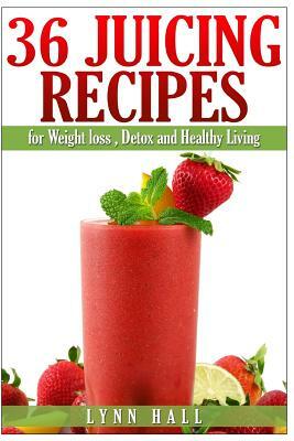 36 Juicing Recipes: for Weight loss, Detox and Healthy Living by Lynn Hall