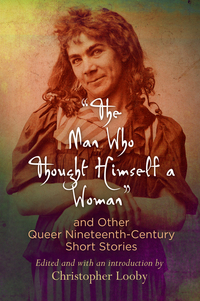 the Man Who Thought Himself a Woman and Other Queer Nineteenth-Century Short Stories by Christopher Looby