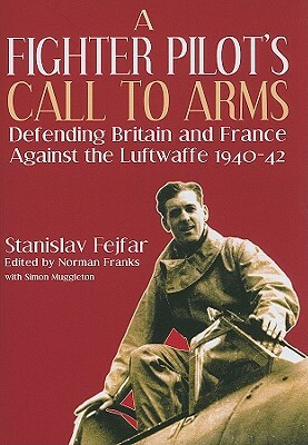 A Fighter Pilot's Call to Arms: Defending Britain and France Against the Luftwaffe, 1940-1942 by Simon Muggleton, Stanislav Fejfar, Norman Franks