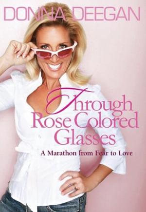 Through Rose Colored Glasses A Marathon from Fear to Love by Donna Deegan