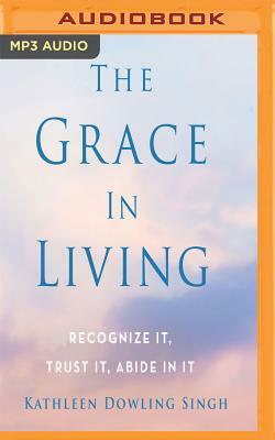 The Grace in Living: Recognize It, Trust It, Abide in It by Kathleen Dowling Singh