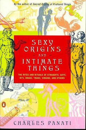 Sexy Origins and Intimate Things: The Rites and Rituals of Straights, Gays, Bi's, Drags, Trans, Virgins and Others by Charles Panati by Charles Panati, Charles Panati