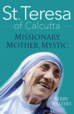 St. Teresa of Calcutta: Missionary, Mother, Mystic by Kerry Walters