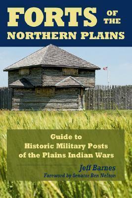 Forts of the Northern Plains: Guide to Historic Military Posts of the Plains Indians Wars by Jeff Barnes
