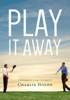 Play It Away: A Workaholic's Cure for Anxiety by Charlie Hoehn