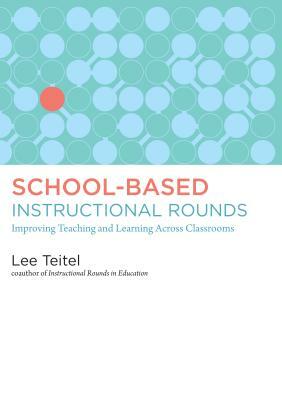 School-Based Instructional Rounds: Improving Teaching and Learning Across Classrooms by Lee Teitel