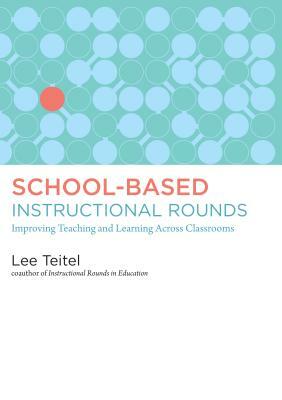 School-Based Instructional Rounds: Improving Teaching and Learning Across Classrooms by Lee Teitel