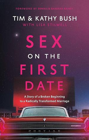 Sex on the First Date: A Story of a Broken Beginning to a Radically Transformed Marriage by Kathy Bush, Tim Bush