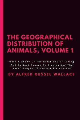 The Geographical Distribution Of Animals, Volume 1: With A Study Of The Relations Of Living And Extinct Faunas As Elucidating The Past Changes Of The by Alfred Russell Wallace