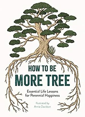 How to Be More Tree: Essential Life Lessons for Perennial Happiness by Annie Davidson