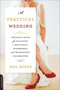 A Practical Wedding: Creative Ideas for Planning a Beautiful, Affordable, and Meaningful Celebration by Meg Keene