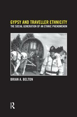 Gypsy and Traveller Ethnicity: The Social Generation of an Ethnic Phenomenon by Brian A. Belton