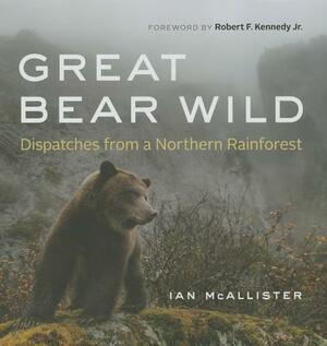 Great Bear Wild: Dispatches from a Northern Rainforest by Ian McAllister