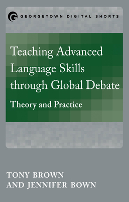 Teaching Advanced Language Skills through Global Debate: Theory and Practice by Tony Brown, Jennifer Bown