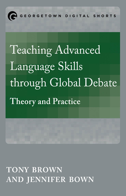 Teaching Advanced Language Skills through Global Debate: Theory and Practice by Jennifer Bown, Tony Brown