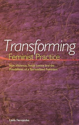 Transforming Feminist Practice: Non-Violence, Social Justice and the Possibilities of a Spiritualized Feminism by Leela Fernandes