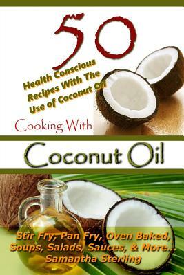 Cooking With Coconut Oil - 50 Health Conscious Recipes With The Use Of Coconut Oil - Stir Fry, Pan Fry, Oven Baked, Soups, Salads, Sauces & More... by Samantha Sterling