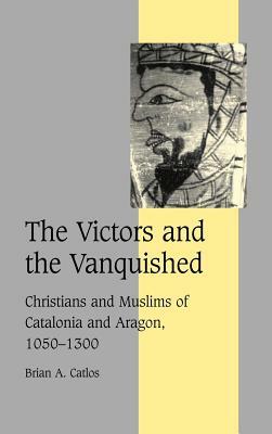 The Victors and the Vanquished: Christians and Muslims of Catalonia and Aragon, 1050-1300 by Brian A. Catlos