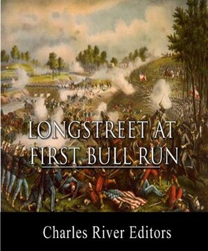 James Longstreet at First Bull Run: Account of the Battle from His Memoirs by James Longstreet, Charles River Editors