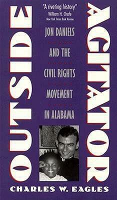 Outside Agitator: Jon Daniels and the Civil Rights Movement in Alabama by Charles W. Eagles