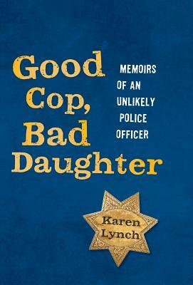 Good Cop, Bad Daughter: Memoirs of an Unlikely Police Officer by Karen Lynch
