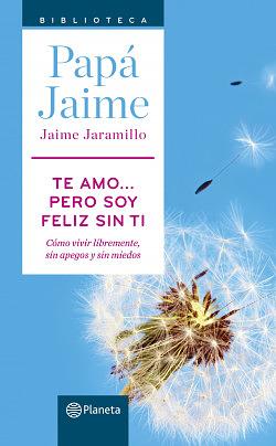 Te amo pero soy feliz sin ti. Cómo vivir libremente, sin apegos y sin miedos by Jaime Jaramillo, Jaime Jaramillo