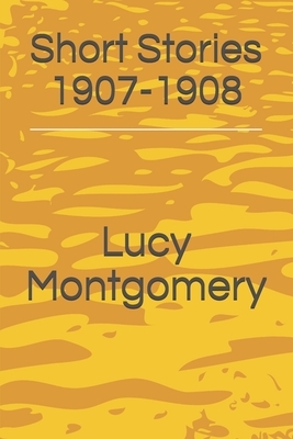 Short Stories 1907-1908 by L.M. Montgomery